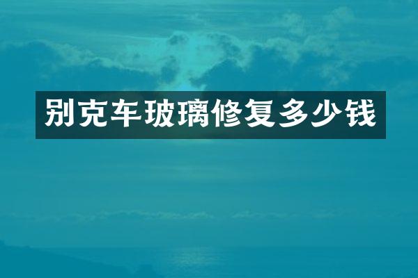 别克车玻璃修复多少钱