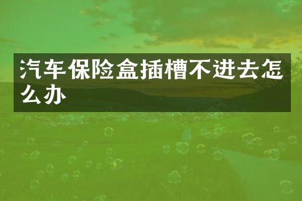 汽车保险盒插槽不进去怎么办