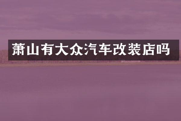 萧山有大众汽车改装店吗