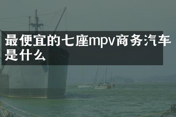 的七座mpv商务汽车是什么