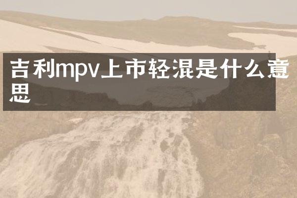 吉利mpv上市轻混是什么意思