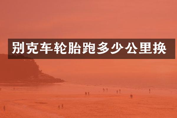 别克车轮胎跑多少公里换
