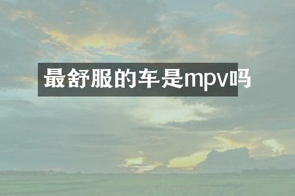 最舒服的车是mpv吗