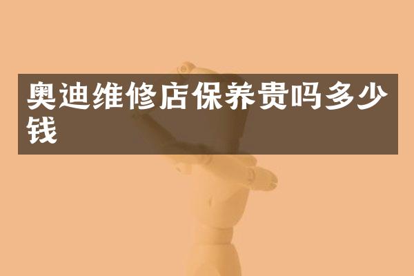 奥迪维修店保养贵吗多少钱