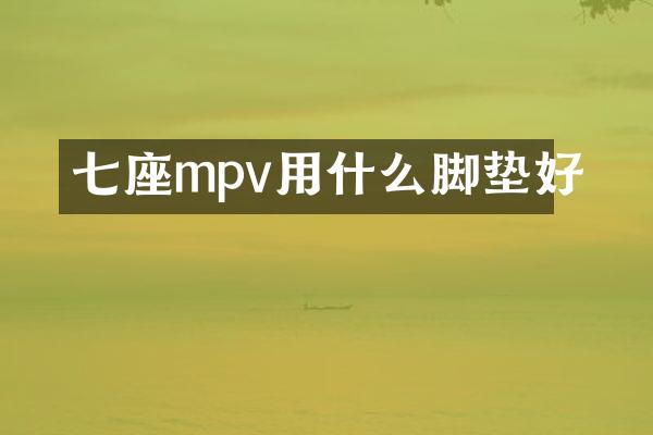 七座mpv用什么脚垫好