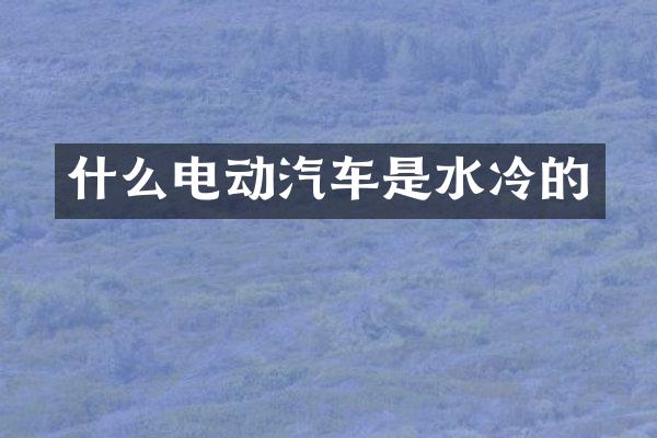 什么电动汽车是水冷的