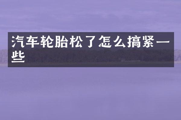 汽车轮胎松了怎么搞紧一些