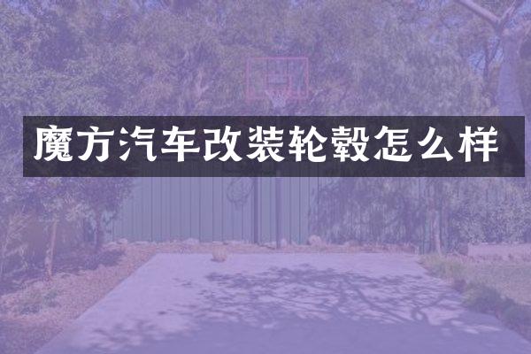魔方汽车改装轮毂怎么样