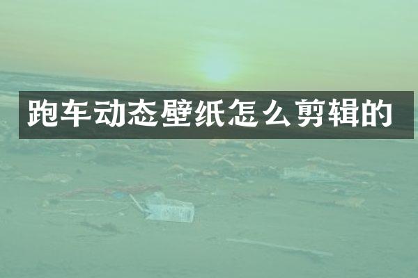 跑车动态壁纸怎么剪辑的