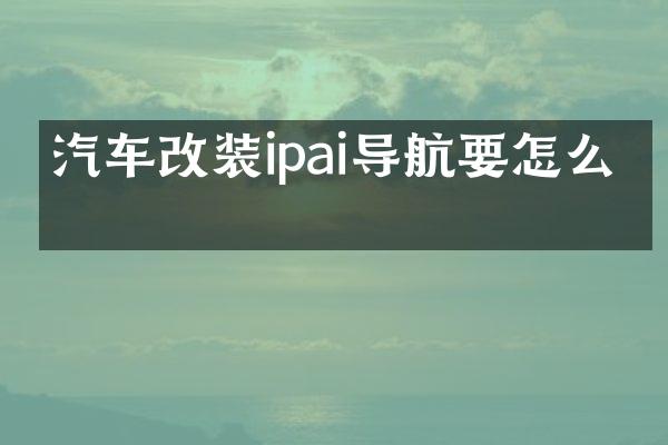 汽车改装ipai导航要怎么改