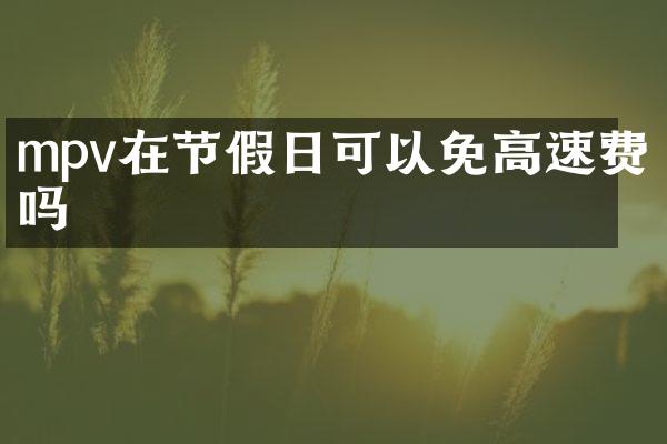 mpv在节假日可以免高速费吗