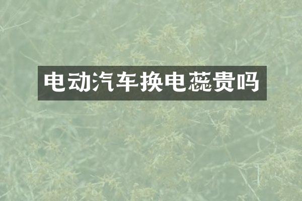 电动汽车换电蕊贵吗