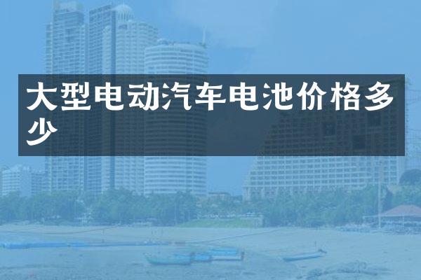 大型电动汽车电池价格多少