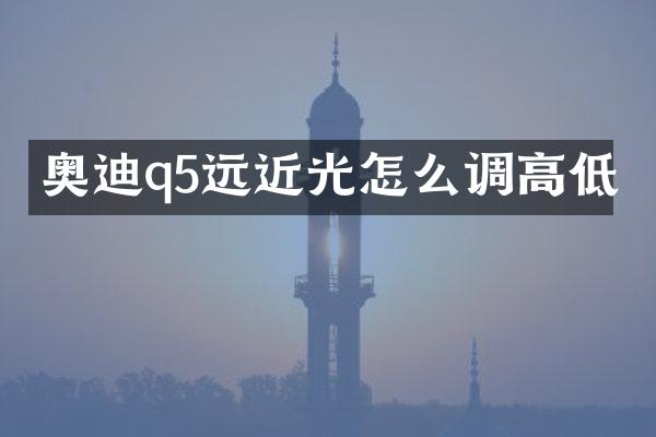 奥迪q5远近光怎么调高低