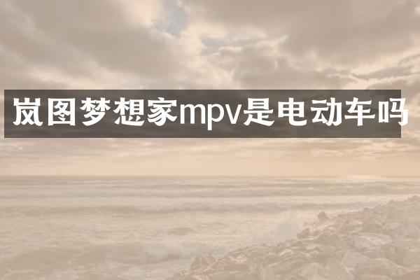 岚图梦想家mpv是电动车吗