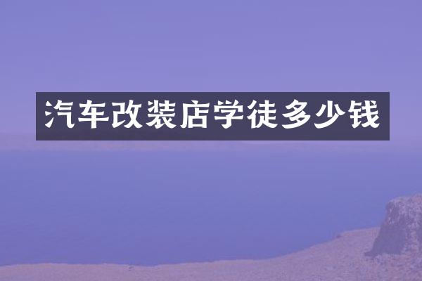 汽车改装店学徒多少钱