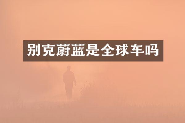别克蔚蓝是全球车吗
