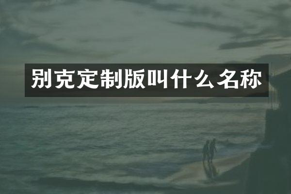 别克定制版叫什么名称