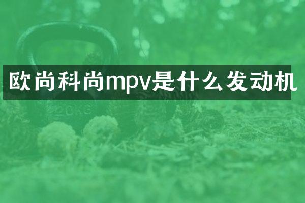 欧尚科尚mpv是什么发动机