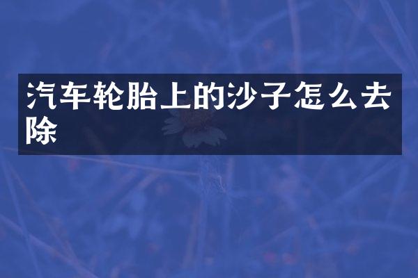 汽车轮胎上的沙子怎么去除