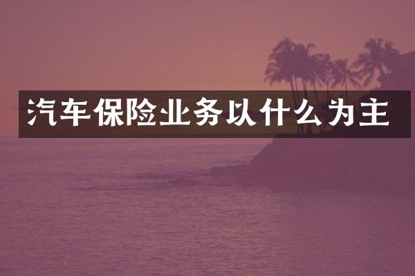 汽车保险业务以什么为主