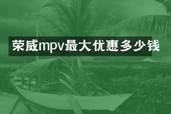 荣威mpv最大优惠多少钱