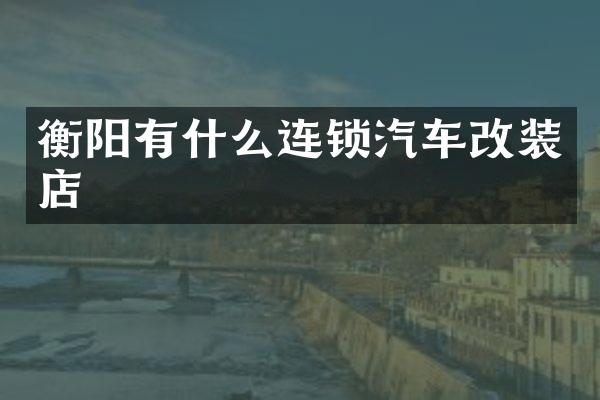 衡阳有什么连锁汽车改装店