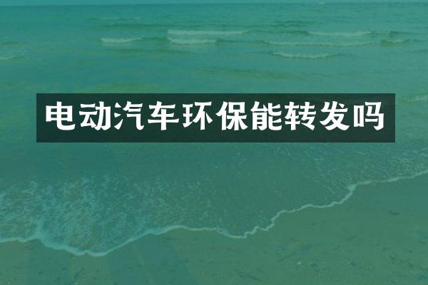 电动汽车环保能转发吗