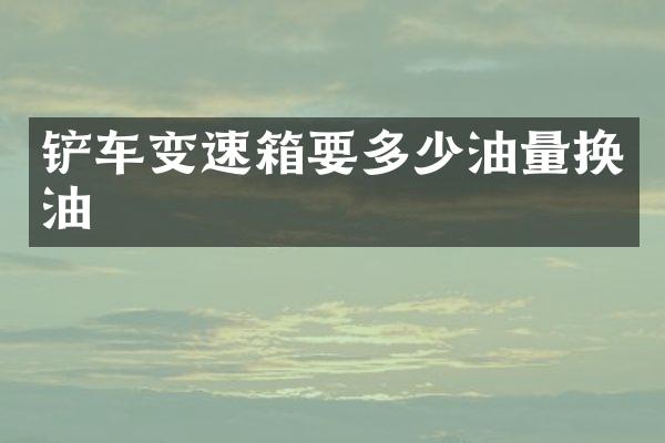 铲车变速箱要多少油量换油