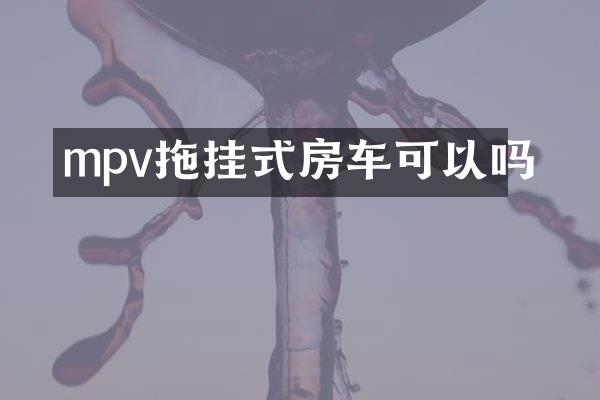 mpv拖挂式房车可以吗
