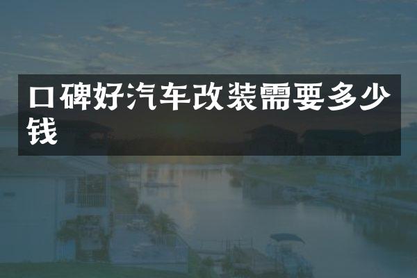口碑好汽车改装需要多少钱