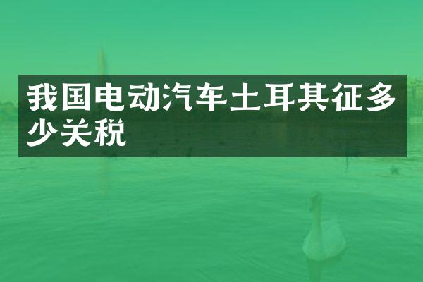 我国电动汽车土耳其征多少关税