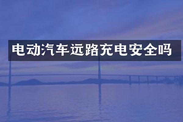 电动汽车远路充电安全吗