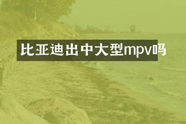 比亚迪出中大型mpv吗