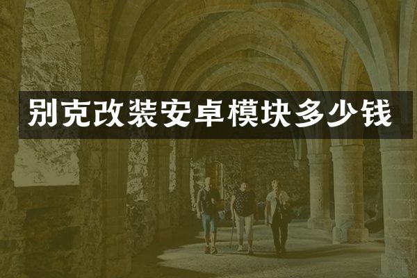 别克改装安卓模块多少钱