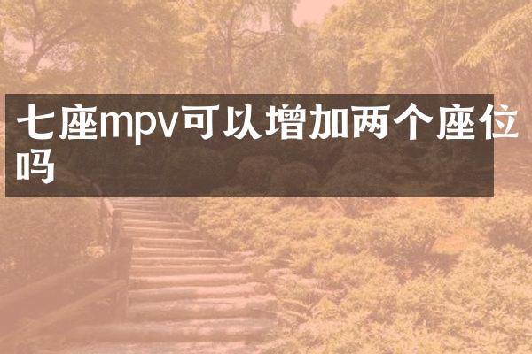 七座mpv可以增加两个座位吗