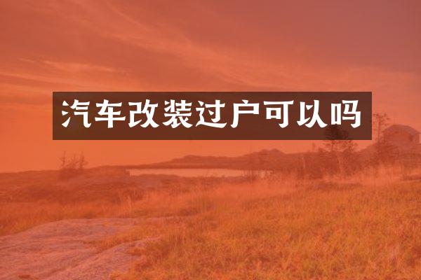 汽车改装过户可以吗