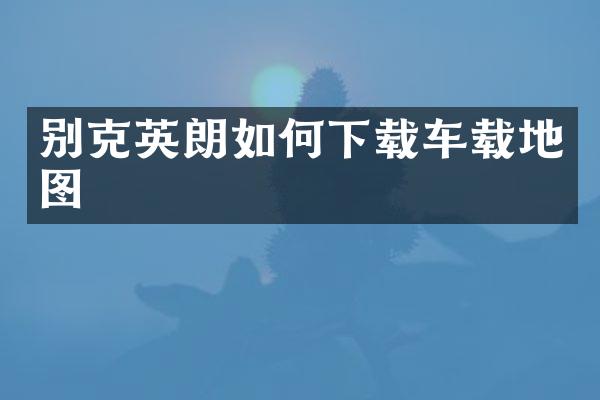 别克英朗如何下载车载地图
