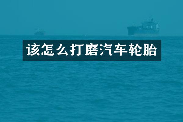 该怎么打磨汽车轮胎