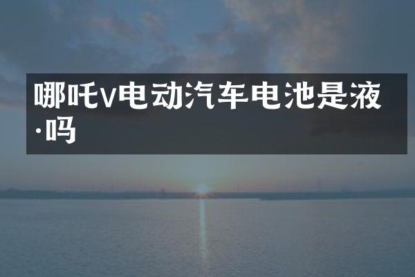 哪吒v电动汽车电池是液冷吗