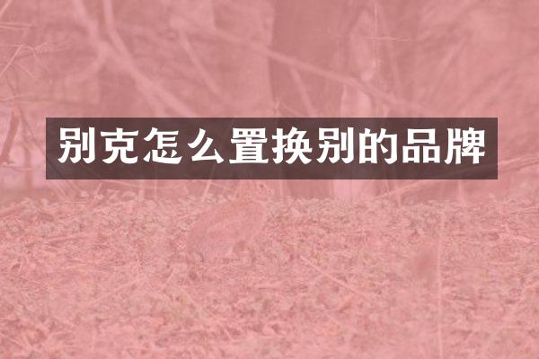别克怎么置换别的品牌