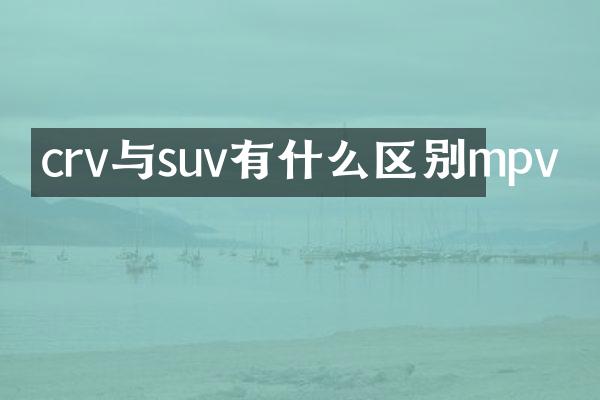 crv与suv有什么区别mpv