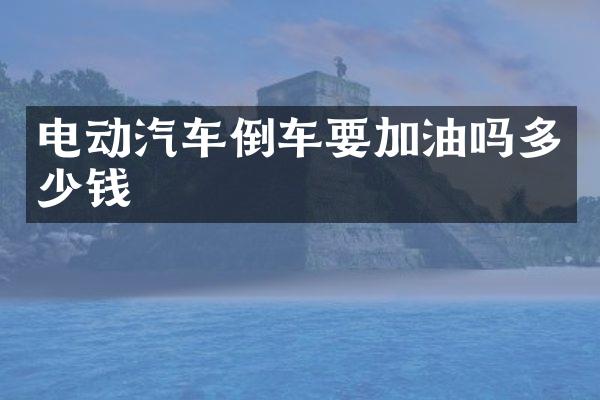 电动汽车倒车要加油吗多少钱
