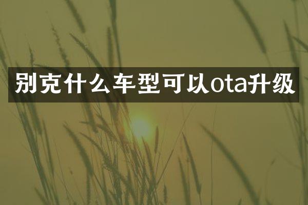 别克什么车型可以ota升级