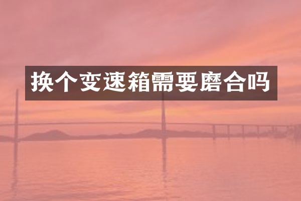 换个变速箱需要磨合吗