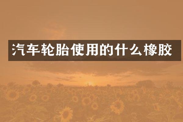 汽车轮胎使用的什么橡胶