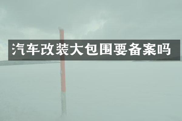 汽车改装大包围要备案吗