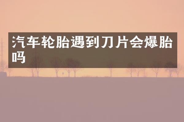 汽车轮胎遇到刀片会爆胎吗