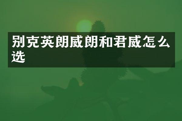 别克英朗威朗和君威怎么选