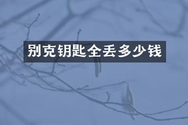 别克钥匙全丢多少钱